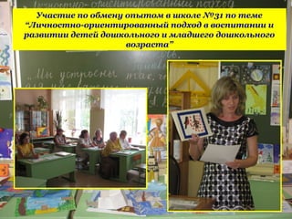 Участие по обмену опытом в школе №31 по теме
“Личностно-ориентированный подход в воспитании и
развитии детей дошкольного и младшего дошкольного
возраста”
 