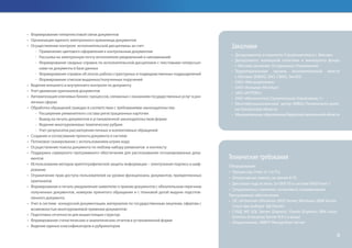 •	 Формирование гипертекстовой связи документов
•	 Организация единого электронного хранилища документов
•	 Осуществление контроля исполнительской дисциплины за счет:
-- Применение цветового оформления к контрольным документам
-- Рассылка на электронную почту исполнителя уведомлений и напоминаний
-- Формирование сводных справок по исполнительской дисциплине с текстовыми гиперссыл-
ками на документы в базе данных
-- Формирование справок об итогах работы структурных и подведомственных подразделений
-- Формирование списков выданных/полученных поручений
•	 Ведение внешнего и внутреннего контроля по документу
•	 Учет движения оригиналов документов
•	 Автоматизацияключевыхбизнес-процессов,связанныхсоказаниемгосударственныхуслугвраз-
личных сферах
•	 Обработка обращений граждан в соответствии с требованиями законодательства:
-- Расширение реквизитного состава регистрационных карточек
-- Вывод на печать документов в установленной законодательством форме
-- Ведение многоуровневых тематических рубрик
-- Учет результатов рассмотрения личных и коллективных обращений
•	 Создание и согласование проекта документа в системе
•	 Потоковое сканирование с использованием штрих-кода
•	 Осуществление поиска документа по любому набору реквизитов и контексту
•	 Поддержка серверного программного обеспечения для распознавания отсканированных доку-
ментов
•	 Использование методов криптографической защиты информации – электронная подпись и шиф-
рование
•	 Ограничение прав доступа пользователей на уровне функционала, документов, прикрепленных
оригиналов
•	 Формирование и печать уведомления заявителю о приеме документов с обязательным перечнем
полученных документов, номером принятого обращения и с плановой датой выдачи подготов-
ленного документа
•	 Учет в системе конкурсной документации, материалов по государственным закупкам, офертам с
возможностью многоуровневой привязки документов:
•	 Подготовка отчетности для вышестоящих структур
•	 Формирование статистических и аналитических отчетов в установленной форме
•	 Ведение единых классификаторов и рубрикаторов
Технические требования
Оборудование
•	 Процессор: Intel, от 1.6 ГГц
•	 Оперативная память: не менее 8 ГБ
•	 Дисковая подсистема: 2х1000 Гб в составе RAID level 1
•	 Опционально: комплекс потокового сканирования
Программное обеспечение
•	 ОС: 64-битная (Windows 2003 Server, Windows 2008 Server,
Linux при выборе БД Oracle)
•	 СУБД: MS SQL Server (Express), Oracle (Express), IBM Lotus
Domino Enterprise Server R 8.5 и выше
•	 Опционально: ABBYY Recognition Server
Заказчики
•	 Департаменты и комитеты Стройкомплекса г. Москвы
•	 Департамент жилищной политики и жилищного фонда
г. Москвы (включая 10 окружных Управлений)
•	 Территориальные органы исполнительной власти
г. Москвы (ЮВАО, ЗАО, СВАО, ЗелАО)
•	 ОАО «Мосводоканал»
•	 ОАО «Концерн МонАрх»
•	 ЗАО «ИНТЕКО»
•	 ОАО «Монолитное Строительное Управление-1»
•	 Многофункциональный центр (МФЦ) Пензенского райо-
на Пензенской области
•	 МуниципальныеобразованияЕврейскойавтономнойобласти
8
 