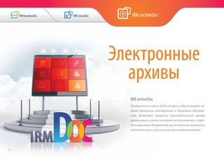 Электронные
архивы
IRM archiveDoc
Относится к классу ECM-систем и обеспечивает ве-
дение хранилищ электронных и бумажных докумен-
тов. Включает процессы комплектования архива
организации, учета, контроля использования и пере-
дачи архивных документов на постоянное хранение в
соответствии с российским законодательством.
11
 