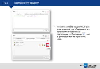 10 ВОЗМОЖНОСТИ ОБЩЕНИЯ
- Помимо «живого общения», у Вас
есть возможность обмениваться с
коллегами мгновенными
текстовыми сообщениями , как
в групповом так и в приватном
чате.
 