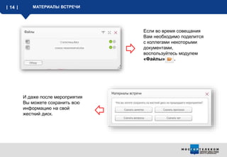 14 МАТЕРИАЛЫ ВСТРЕЧИ
И даже после мероприятия
Вы можете сохранить всю
информацию на свой
жесткий диск.
Если во время совещания
Вам необходимо поделится
с коллегами некоторыми
документами,
воспользуйтесь модулем
«Файлы» .
 