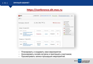 5 ЛИЧНЫЙ КАБИНЕТ
- Планировать и создавать свои мероприятия;
- Анонсировать онлайн встречи и приглашать участников;
- Просматривать записи прошедших мероприятий.
https://conference.dit.mos.ru
 