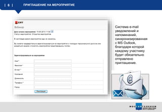 6 ПРИГЛАШЕНИЕ НА МЕРОПРИЯТИЕ
Система e-mail
уведомлений и
напоминаний,
синхронизированная
с MS Outlook,
благодаря которой
каждому участнику
будет обязательно
отправлено
приглашение.
 