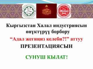 Кыргызстан Халал индустриясын
өнүктүрүү борбору
“Адал жегиңиз келеби?!” аттуу
ПРЕЗЕНТАЦИЯСЫН
СУНУШ КЫЛАТ!
 
