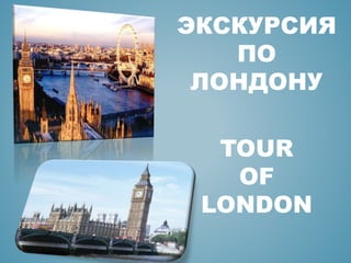 ЭКСКУРСИЯ
ПО
ЛОНДОНУ
TOUR
OF
LONDON
 