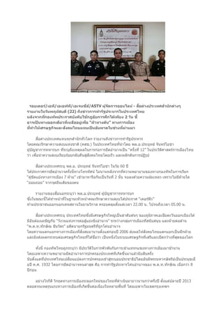 รอยเตอร์/เอพี/เอเอฟพี/เอเจนซีส์/ASTV ผู้จัดการออนไลน์ - สื่อต่างประเทศสานักต่างๆ
รายงานในวันพฤหัสบดี (22) ถึงข่าวการทารัฐประหารในประเทศไทย
หลังจากที่กองทัพประกาศบังคับใช้กฎอัยการศึกได้เพียง 2 วัน ชี้
อาจเป็ นทางออกเดียวที่เหลืออยู่เพื่อ “ฝ่ าทางตัน” ทางการเมือง
ที่ทาให้เศรษฐกิจและสังคมไทยแทบเป็ นอัมพาตในช่วงที่ผ่านมา
สื่อต่างประเทศแทบทุกสานักทั่วโลก รายงานถึงข่าวการทารัฐประหาร
โดยคณะรักษาความสงบแห่งชาติ (คสช.) ในประเทศไทยที่นาโดย พล.อ.ประยุทธ์ จันทร์โอชา
ผู้บัญชาการทหารบก ที่ระบุถึงเหตุผลในการก่อการยึดอานาจเป็น “ครั้งที่ 12” ในประวัติศาสตร์การเมืองไทย
ว่า เพื่อนาความสงบเรียบร ้อยกลับคืนสู่สังคมไทยโดยเร็ว และผลักดันการปฏิรูป
สื่อต่างประเทศระบุ พล.อ. ประยุทธ์ จันทร์โอชา ในวัย 60 ปี
ได ้ประกาศการยึดอานาจครั้งนี้ทางโทรทัศน์ ไม่นานหลังจากที่ความพยายามของทางกองทัพในการเรียก
“คู่ขัดแย ้งทางการเมือง 7 ฝ่ าย” เข ้ามาหารือกันเป็นวันที่ 2 นั้น จบลงด ้วยความล ้มเหลว เพราะไม่มีฝ่ ายใด
“ยอมถอย” จากจุดยืนเดิมของตน
รายงานของสื่อนอกระบุว่า พล.อ.ประยุทธ์ ผู้บัญชาการทหารบก
ซึ่งในขณะนี้ได ้ทาหน้าที่ในฐานะหัวหน้าคณะรักษาความสงบได ้ประกาศ “เคอร์ฟิว”
ห ้ามประชาชนออกนอกเคหสถานในยามวิกาล ครอบคลุมตั้งแต่เวลา 22.00 น. ไปจนถึงเวลา 05.00 น.
สื่อต่างประเทศระบุ ประเทศไทยซึ่งมีเศรษฐกิจใหญ่เป็นลาดับต ้นๆ ของภูมิภาคเอเชียตะวันออกเฉียงใต ้
มีอันต ้องเผชิญกับ “วังวนแห่งการต่อสู้แย่งชิงอานาจ” ระหว่างกลุ่มการเมืองที่สนับสนุน และฝ่ ายต่อต ้าน
“พ.ต.ท.ทักษิณ ชินวัตร” อดีตนายกรัฐมนตรีที่ถูกโค่นอานาจ
โดยความแตกแยกทางการเมืองที่สั่งสมมานานตั้งแต่ก่อนปี 2006 ส่งผลให ้สังคมไทยแตกแยกเป็นฝักฝ่ าย
และยังส่งผลกระทบต่อเศรษฐกิจไทยที่ได ้ชื่อว่า เป็นหนึ่งในระบบเศรษฐกิจที่เสรีและเปิดกว ้างที่สุดของโลก
ทั้งนี้ กองทัพไทยถูกระบุว่า มีประวัติในการพัวพันกับการเข ้าแทรกแซงทางการเมืองมาช ้านาน
โดยเฉพาะความพยายามยึดอานาจการปกครองประเทศที่เกิดขึ้นมาแล ้วนับสิบครั้ง
นับตั้งแต่ที่ประเทศไทยเปลี่ยนแปลงการปกครองเข ้าสู่ระบอบประชาธิปไตยอันมีพระมหากษัตริย์เป็นประมุขเมื่
อปี ค.ศ. 1932 โดยการยึดอานาจหนล่าสุด คือ การทารัฐประหารโค่นอานาจของ พ.ต.ท.ทักษิณ เมื่อกว่า 8
ปีก่อน
อย่างไรก็ดี วิกฤตทางการเมืองระลอกใหม่ของไทยที่ดาเนินมายาวนานกว่าครึ่งปี ตั้งแต่ปลายปี 2013
ตลอดจนเหตุรุนแรงทางการเมืองที่เกิดขึ้นต่อเนื่องในหลายพื้นที่ โดยเฉพาะในเขตกรุงเทพฯ
 