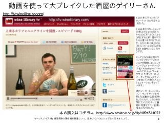 動画を使って大ブレイクした酒屋のゲイリーさん
3イーンスパイア(株) 横田秀珠の著作権を尊重しつつ、是非ノウハウはシェアして行きましょう。
http://tv.winelibrary.com/
http://www.amazon.co.jp/d...