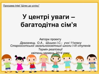 У центрі уваги –
багатодітна сім’я
Автори проекту
Драганець О.А., Шишка І.С.- учні 11класу
Староосотської загальноосвітньої школи І-ІІІ ступенів
Термін реалізації
квітень-червень 2014 року
Програма Intel “Шлях до успіху”
 