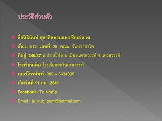  ชื่อนิธินันท์ สุธาศิลพรมแพร ชื่อเล่น เต
 ชั้น ม.4/12 เลขที่ 25 คณะ จันทราอาไพ
 ที่อยู่ 340/37 ต.ปากน้าโพ อ.เมืองนครสวรรค์ จ.นครสวรรค์
 โรงเรียนเดิม โรงเรียนสตรีนครสวรรค์
 เบอร์โทรศัพท์ 089 – 6434335
 เกิดวันที่ 11 กย . 2541
 Facebook :Te NtnSp
 Email : te_kub_pom@hotmail.com
 