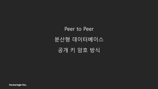 Incourage Inc.
Peer to Peer
분산형 데이터베이스
공개 키 암호 방식
 