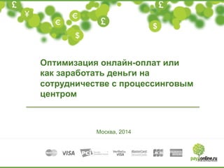 Оптимизация онлайн-оплат или
как заработать деньги на
сотрудничестве с процессинговым
центром
Москва, 2014
 