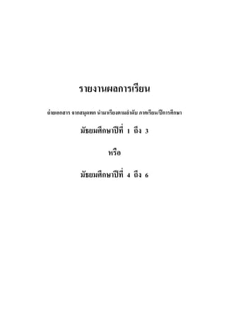 รายงานผลการเรียน
ถ่ายเอกสาร จากสมุดพก นามาเรียงตามลาดับ ภาคเรียน/ปีการศึกษา
มัธยมศึกษาปีที่ 1 ถึง 3
หรือ
มัธยมศึกษาปีที่ 4 ถึง 6
 