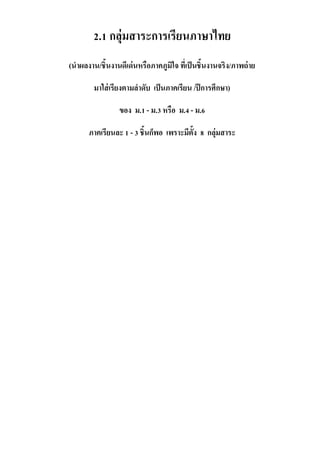 2.1 กลุ่มสาระการเรียนภาษาไทย
(นาผลงาน/ชิ้นงานดีเด่นหรือภาคภูมิใจ ที่เป็นชิ้นงานจริง/ภาพถ่าย
มาใส่เรียงตามลาดับ เป็นภาคเรียน /ปีการศึกษา)
ของ ม.1 - ม.3 หรือ ม.4 - ม.6
ภาคเรียนละ 1 - 3 ชิ้นก็พอ เพราะมีตั้ง 8 กลุ่มสาระ
 