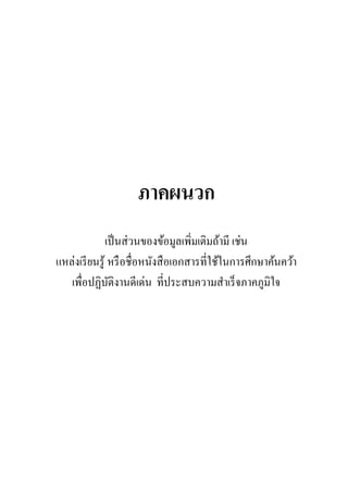 ภาคผนวก
เป็นส่วนของข้อมูลเพิ่มเติมถ้ำมี เช่น
แหล่งเรียนรู้ หรือชื่อหนังสือเอกสำรที่ใช้ในกำรศึกษำค้นคว้ำ
เพื่อปฏิบัติงำนดีเด่น ที่ประสบควำมสำเร็จภำคภูมิใจ
 