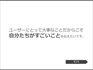 ユーザーにとって大事なことだからこそ
自分たちがすごいことを伝えたいです。
そこで
 