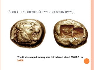ЗООСОН МӨНГӨНИЙ ТҮҮХЭН ХЭЛБЭРҮҮД
The first stamped money was introduced about 650 B.C. in
Lydia
 