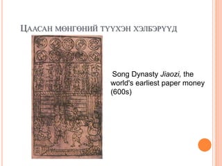 ЦААСАН МӨНГӨНИЙ ТҮҮХЭН ХЭЛБЭРҮҮД
Song Dynasty Jiaozi, the
world's earliest paper money
(600s)
 