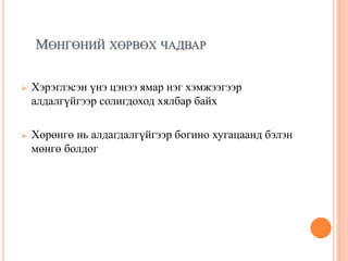 МӨНГӨНИЙ ХӨРВӨХ ЧАДВАР
 Хэрэглэсэн үнэ цэнээ ямар нэг хэмжээгээр
алдалгүйгээр солигдоход хялбар байх
 Хөрөнгө нь алдагдалгүйгээр богино хугацаанд бэлэн
мөнгө болдог
 
