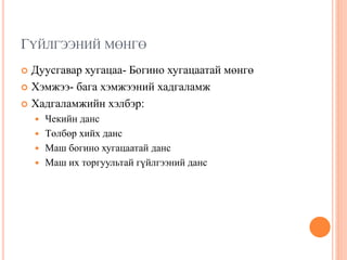 ГҮЙЛГЭЭНИЙ МӨНГӨ
 Дуусгавар хугацаа- Богино хугацаатай мөнгө
 Хэмжээ- бага хэмжээний хадгаламж
 Хадгаламжийн хэлбэр:
 Чекийн данс
 Төлбөр хийх данс
 Маш богино хугацаатай данс
 Маш их торгуультай гүйлгээний данс
 