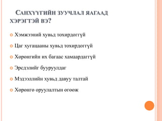 САНХҮҮГИЙН ЗУУЧЛАЛ ЯАГААД
ХЭРЭГТЭЙ ВЭ?
 Хэмжээний хувьд тохирдоггүй
 Цаг хугацааны хувьд тохирдоггүй
 Хөрөнгийн их багаас хамаардаггүй
 Эрсдэлийг бууруулдаг
 Мэдээллийн хувьд давуу талтай
 Хөрөнгө оруулалтын өгөөж
 
