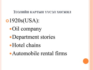 ЗЭЭЛИЙН КАРТЫН ҮҮСЭЛ ХӨГЖИЛ
1920s(USA):
Oil company
Department stories
Hotel chains
Automobile rental firms
 