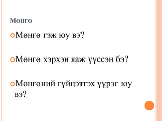 МӨНГӨ
Мөнгө гэж юу вэ?
Мөнгө хэрхэн яаж үүссэн бэ?
Мөнгөний гүйцэтгэх үүрэг юу
вэ?
 