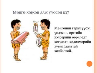 МӨНГӨ ХЭРХЭН ЯАЖ ҮҮССЭН БЭ?
Мөнгөний гарал үүсэл
үндэс нь өртгийн
хэлбэрийн өөрчлөлт
хөгжилт, хөдөлмөрийн
хувиарлалттай
холбоотой.
 