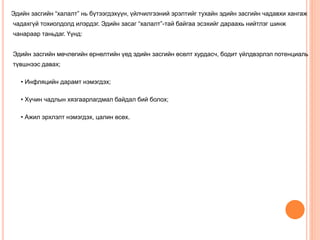 Эдийн засгийн “халалт” нь бүтээгдэхүүн, үйлчилгээний эрэлтийг тухайн эдийн засгийн чадавхи хангаж
чадахгүй тохиолдолд илэрдэг. Эдийн засаг “халалт”-тай байгаа эсэхийг дараахь нийтлэг шинж
чанараар таньдаг. Үүнд:
Эдийн засгийн мөчлөгийн өрнөлтийн үед эдийн засгийн өсөлт хурдасч, бодит үйлдвэрлэл потенциаль
түвшнээс давах;
• Инфляцийн дарамт нэмэгдэх;
• Хүчин чадлын хязгаарлагдмал байдал бий болох;
• Ажил эрхлэлт нэмэгдэх, цалин өсөх.
 