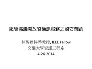 服貿協議開放資通訊服務之國安問題
林盈達特聘教授, IEEE Fellow
交通大學資訊工程系
4-26-2014
1
 