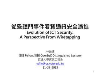 從監聽門事件看資通訊安全演進
Evolution of ICT Security:
A Perspective From Wiretapping
林盈達
IEEE Fellow, IEEE ComSoC Distinguished Lecturer
交通大學資訊工程系
ydlin@cs.nctu.edu.tw
11-28-2013
1
 