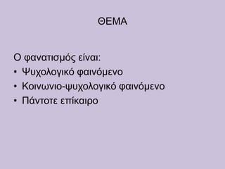 ΘΕΜΑ
Ο φανατισμός είναι:
• Ψυχολογικό φαινόμενο
• Κοινωνιο-ψυχολογικό φαινόμενο
• Πάντοτε επίκαιρο
 