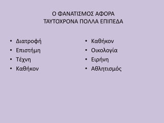 Ο ΦΑΝΑΤΙΣΜΟΣ ΑΦΟΡΑ
ΤΑΥΤΟΧΡΟΝΑ ΠΟΛΛΑ ΕΠΙΠΕΔΑ
• Διατροφή
• Επιστήμη
• Τέχνη
• Καθήκον
• Καθήκον
• Οικολογία
• Ειρήνη
• Αθλητισμός
 