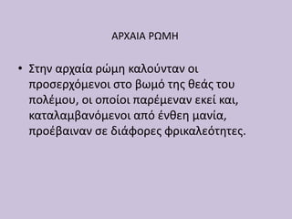 ΑΡΧΑΙΑ ΡΩΜΗ
• Στην αρχαία ρώμη καλούνταν οι
προσερχόμενοι στο βωμό της θεάς του
πολέμου, οι οποίοι παρέμεναν εκεί και,
καταλαμβανόμενοι από ένθεη μανία,
προέβαιναν σε διάφορες φρικαλεότητες.
 