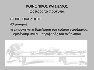 ΚΟΙΝΩΝΙΚΟΣ ΡΑΤΣΙΣΜΟΣ
Ως προς τα πρότυπα
ΤΡΟΠΟΙ ΕΚΔΗΛΩΣΕΙΣ
-Χλευασμοί
-η επιμονή και η διατήρηση του τρόπου ντυσίματος,
εμφάνισης και συμπεριφοράς του ανθρώπου
 