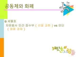 공동체와 화폐
 세월호
자원봉사 민간 잠수부 ( 선물 교환 ) vs 언딘
( 화폐 경제 )
 