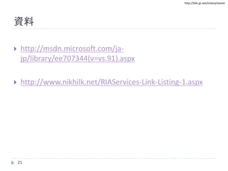 http://biki.jp.net/enterprisenet
資料
 http://msdn.microsoft.com/ja-
jp/library/ee707344(v=vs.91).aspx
 http://www.nikhilk.net/RIAServices-Link-Listing-1.aspx
25
 