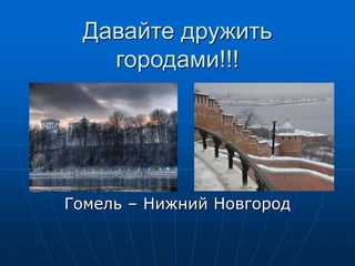 Давайте дружить
городами!!!
Гомель – Нижний Новгород
 
