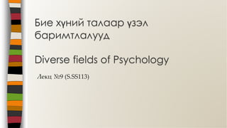 Лекц №9 (S.SS113)
Бие хүний талаар үзэл
баримтлалууд
Diverse fields of Psychology
 