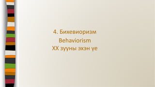 4. Бихевиоризм
Behaviorism
ХХ зууны эхэн үе
 