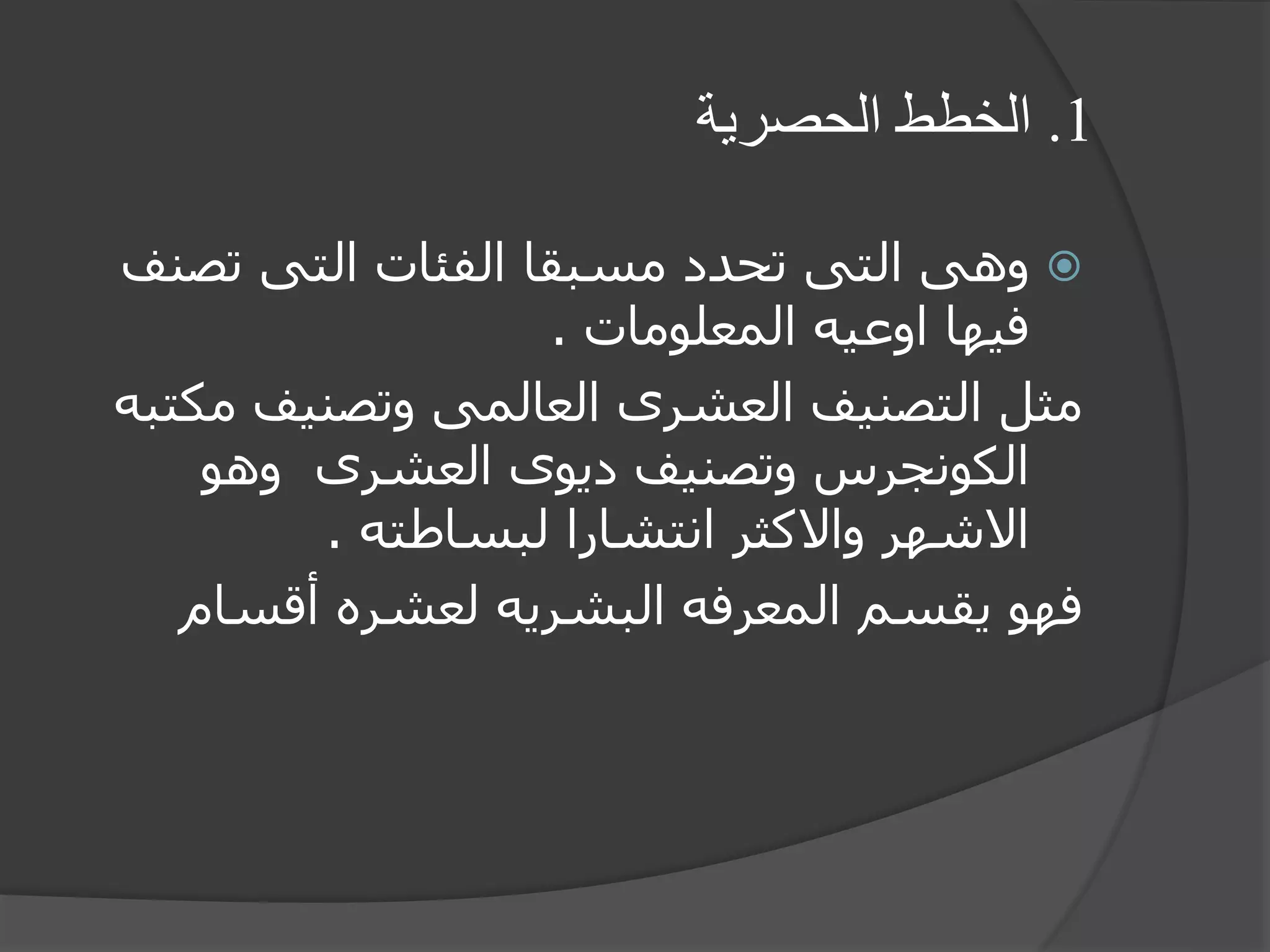 1.‫الحصرية‬ ‫الخطط‬
‫تص‬ ‫التى‬ ‫الفئات‬ ‫مسبقا‬ ‫تحدد‬ ‫التى‬ ‫وهى‬‫نف‬
‫المعلومات‬ ‫اوعيه‬ ‫فيها‬.
‫م‬ ‫وتصنيف‬ ‫العالمى‬ ‫العشرى‬ ‫التصنيف‬ ‫مثل‬‫كتبه‬
‫وهو‬ ‫العشرى‬ ‫ديوى‬ ‫وتصنيف‬ ‫الكونجرس‬
‫لبساطته‬ ‫انتشارا‬ ‫واالكثر‬ ‫االشهر‬.
‫أقسام‬ ‫لعشره‬ ‫البشريه‬ ‫المعرفه‬ ‫يقسم‬ ‫فهو‬
 