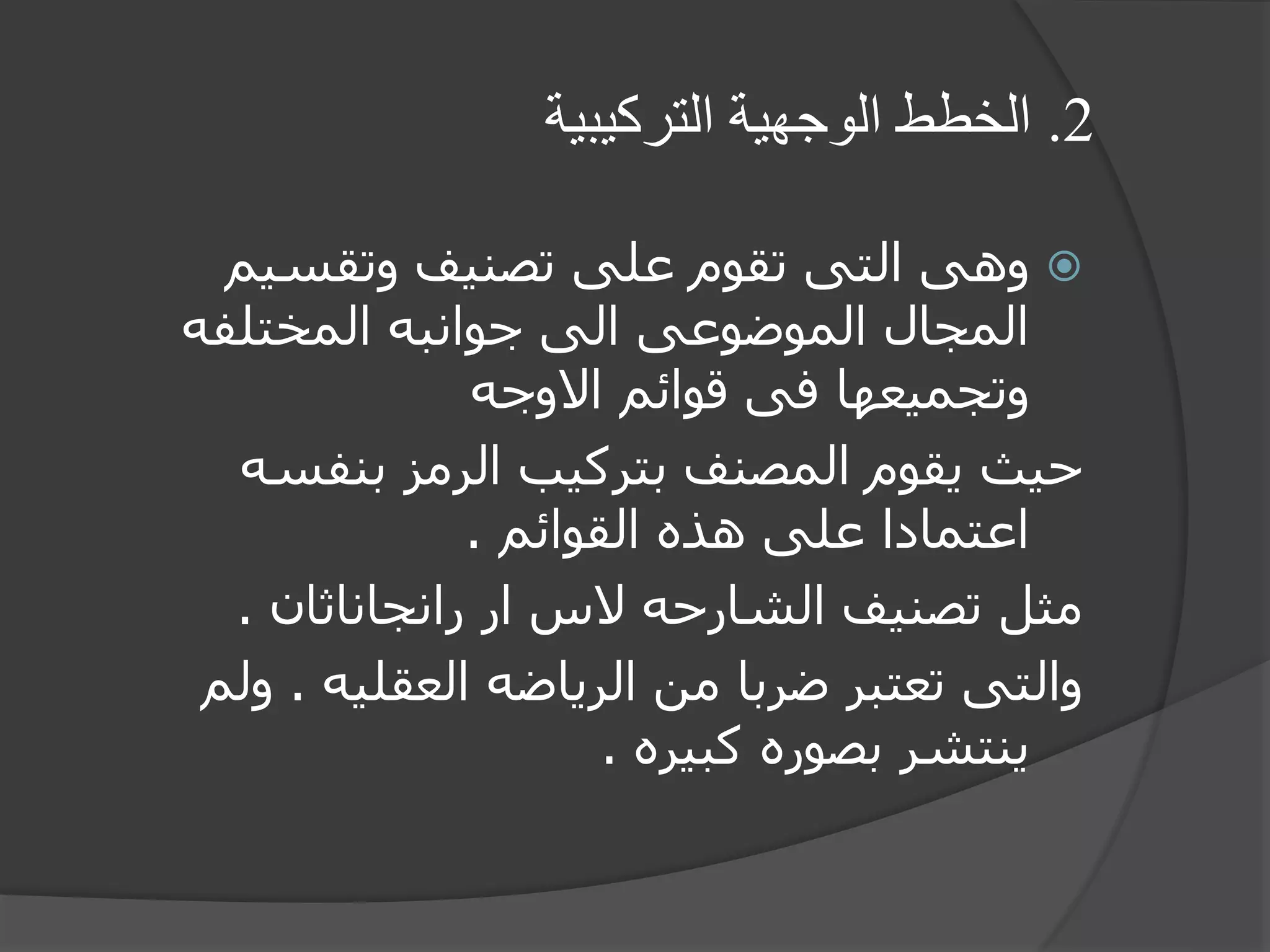2.‫التركيبية‬ ‫الوجهية‬ ‫الخطط‬
‫وتقسيم‬ ‫تصنيف‬ ‫على‬ ‫تقوم‬ ‫التى‬ ‫وهى‬
‫المختلفه‬ ‫جوانبه‬ ‫الى‬ ‫الموضوعى‬ ‫المجال‬
‫االوجه‬ ‫قوائم‬ ‫فى‬ ‫وتجميعها‬
‫بنفسه‬ ‫الرمز‬ ‫بتركيب‬ ‫المصنف‬ ‫يقوم‬ ‫حيث‬
‫القوائم‬ ‫هذه‬ ‫على‬ ‫اعتمادا‬.
‫رانجاناثان‬ ‫ار‬ ‫الس‬ ‫الشارحه‬ ‫تصنيف‬ ‫مثل‬.
‫العقليه‬ ‫الرياضه‬ ‫من‬ ‫ضربا‬ ‫تعتبر‬ ‫والتى‬.‫و‬‫لم‬
‫كبيره‬ ‫بصوره‬ ‫ينتشر‬.
 
