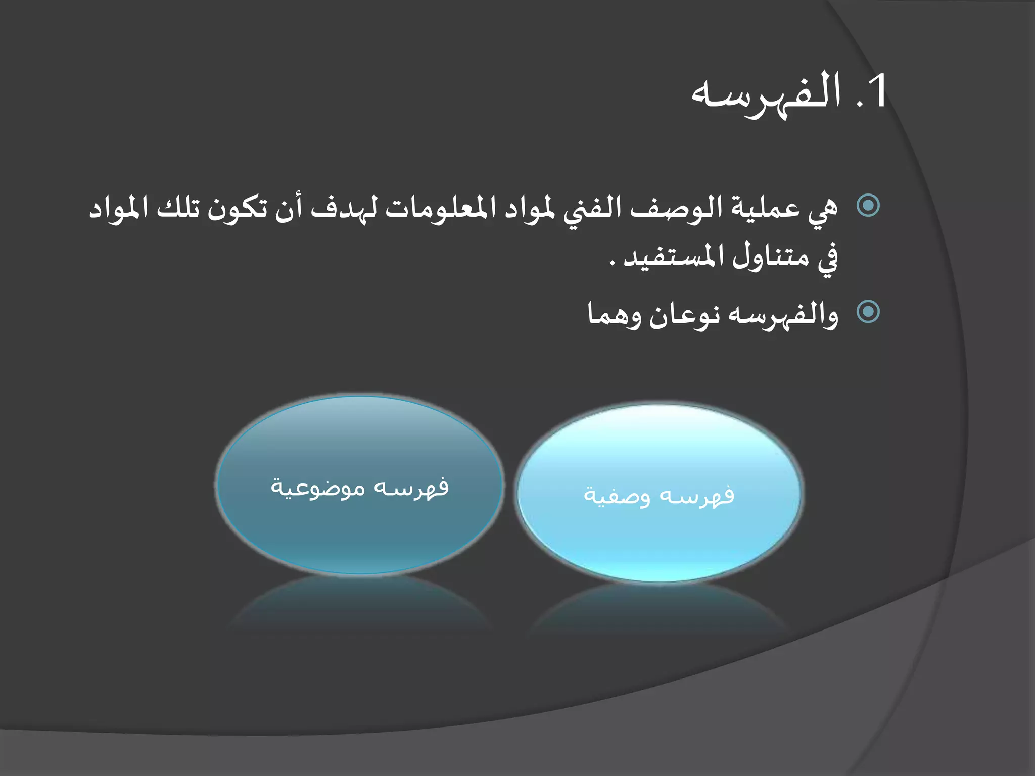 1.‫الفهرسه‬
‫تلك‬ ‫ن‬‫تكو‬ ‫أن‬ ‫لهدف‬ ‫املعلومات‬ ‫ملواد‬ ‫الفني‬ ‫الوصف‬‫عملية‬ ‫هي‬‫املواد‬
‫املستفيد‬‫ل‬‫متناو‬ ‫في‬.
‫وهما‬ ‫نوعان‬ ‫والفهرسه‬
‫وصفية‬ ‫فهرسه‬‫موضوعية‬ ‫فهرسه‬
 