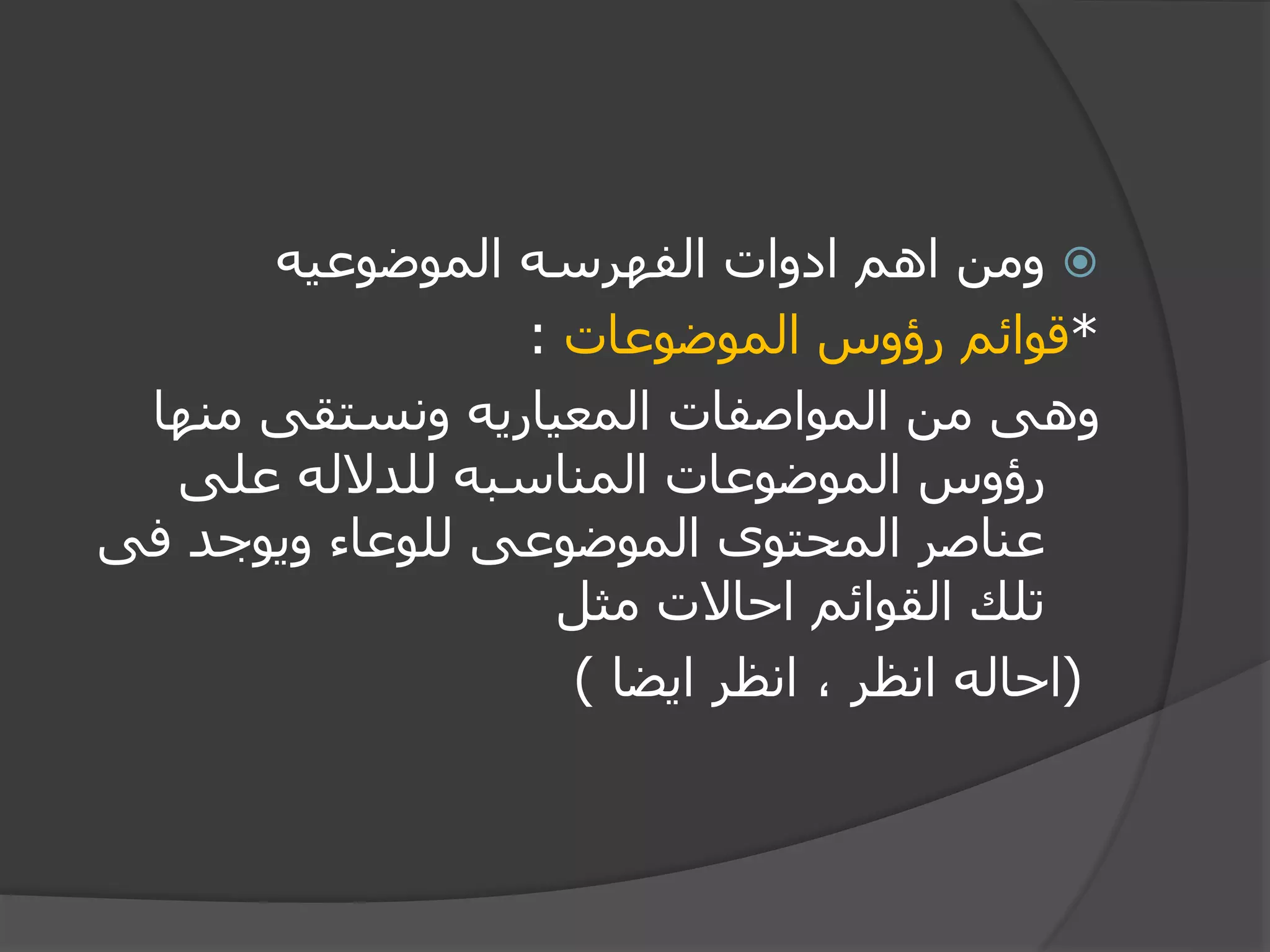 ‫الموضوعيه‬ ‫الفهرسه‬ ‫ادوات‬ ‫اهم‬ ‫ومن‬
*‫الموضوعات‬ ‫رؤوس‬ ‫قوائم‬:
‫منها‬ ‫ونستقى‬ ‫المعياريه‬ ‫المواصفات‬ ‫من‬ ‫وهى‬
‫على‬ ‫للدالله‬ ‫المناسبه‬ ‫الموضوعات‬ ‫رؤوس‬
‫فى‬ ‫ويوجد‬ ‫للوعاء‬ ‫الموضوعى‬ ‫المحتوى‬ ‫عناصر‬
‫مثل‬ ‫احاالت‬ ‫القوائم‬ ‫تلك‬
(‫ايضا‬ ‫انظر‬ ، ‫انظر‬ ‫احاله‬)
 
