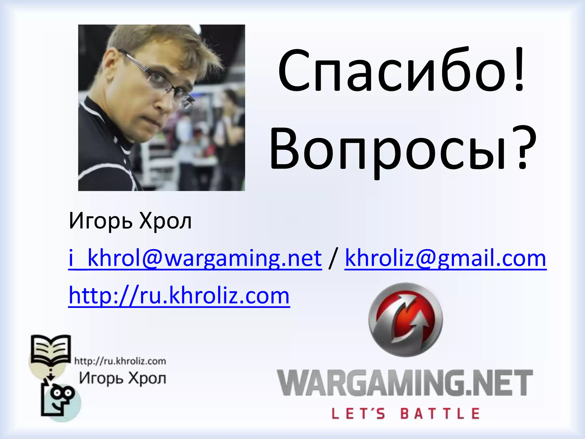 Спасибо!
Вопросы?
Игорь Хрол
i_khrol@wargaming.net / khroliz@gmail.com
http://ru.khroliz.com
 