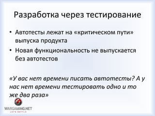 Разработка через тестирование
• Автотесты лежат на «критическом пути»
выпуска продукта
• Новая функциональность не выпускается
без автотестов
«У вас нет времени писать автотесты? А у
нас нет времени тестировать одно и то
же два раза»
 