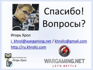 Спасибо!
Вопросы?
Игорь Хрол
i_khrol@wargaming.net / khroliz@gmail.com
http://ru.khroliz.com
 