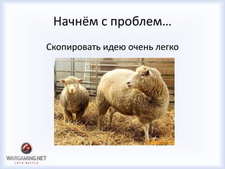 Начнём с проблем…
Скопировать идею очень легко
 