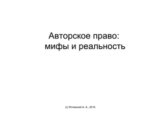 Авторское право:
мифы и реальность
(с) Ягловский А. А., 2014
 