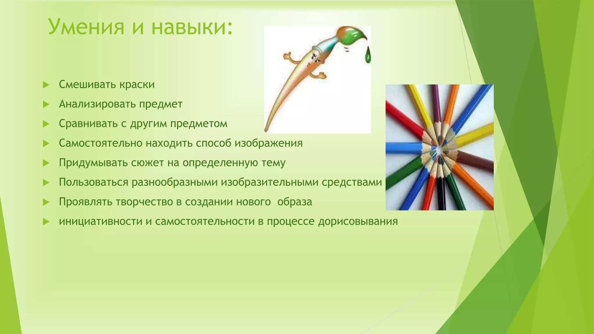 Умения и навыки:
 Смешивать краски
 Анализировать предмет
 Сравнивать с другим предметом
 Самостоятельно находить способ изображения
 Придумывать сюжет на определенную тему
 Пользоваться разнообразными изобразительными средствами
 Проявлять творчество в создании нового образа
 инициативности и самостоятельности в процессе дорисовывания
 
