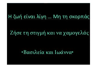Ζήσε τη στιγμή και να χαμογελάς
•Βασιλεία και Ιωάννα•
Η ζωή είναι λίγη … Μη τη σκορπάς
 